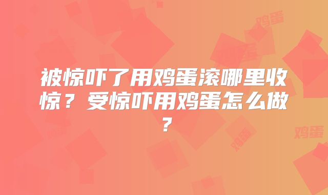 被惊吓了用鸡蛋滚哪里收惊?受惊吓用鸡蛋怎么做?
