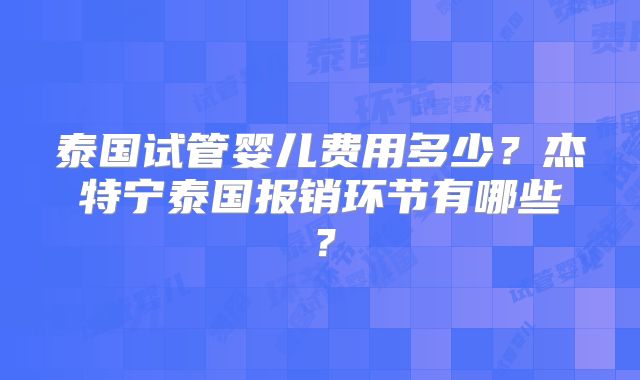 泰国试管婴儿费用多少?杰特宁泰国报销环节有哪些?