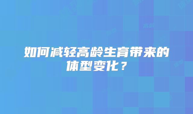 如何减轻高龄生育带来的体型变化?