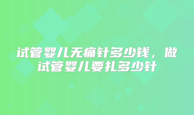 试管婴儿无痛针多少钱，做试管婴儿要扎多少针