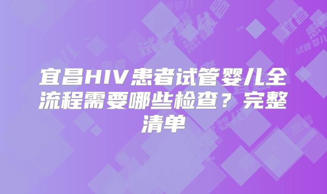 宜昌HIV患者试管婴儿全流程需要哪些检查？完整清单