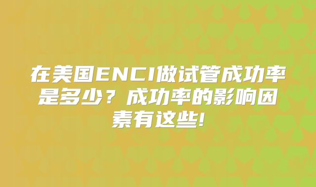 在美国ENCI做试管成功率是多少？成功率的影响因素有这些!
