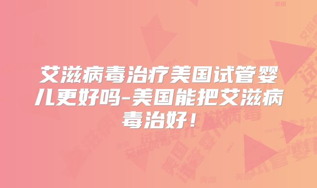 艾滋病毒治疗美国试管婴儿更好吗-美国能把艾滋病毒治好！
