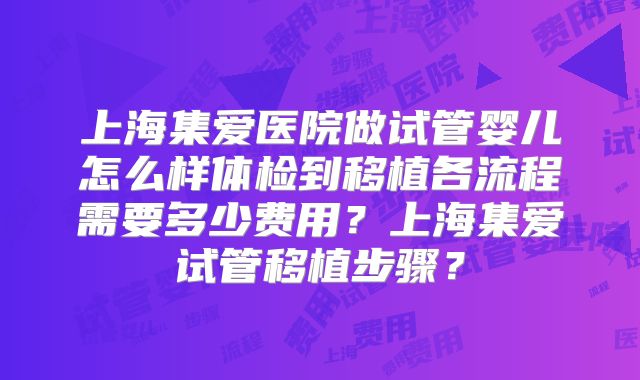 上海集爱医院做试管婴儿怎么样体检到移植各流程需要多少费用？上海集爱试管移植步骤？