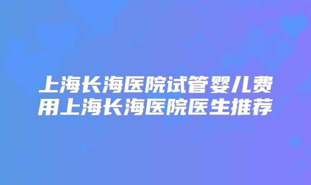 上海长海医院试管婴儿费用上海长海医院医生推荐