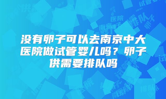 没有卵子可以去南京中大医院做试管婴儿吗？卵子供需要排队吗