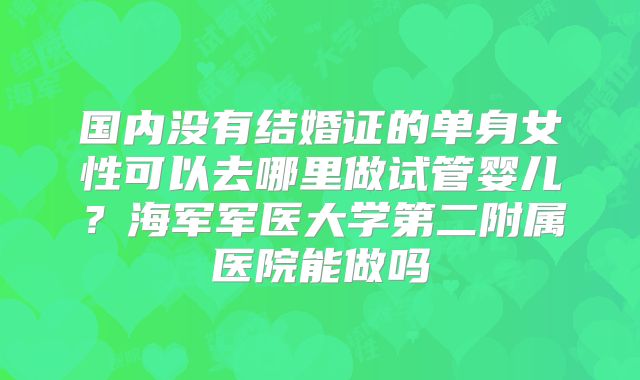 国内没有结婚证的单身女性可以去哪里做试管婴儿？海军军医大学第二附属医院能做吗