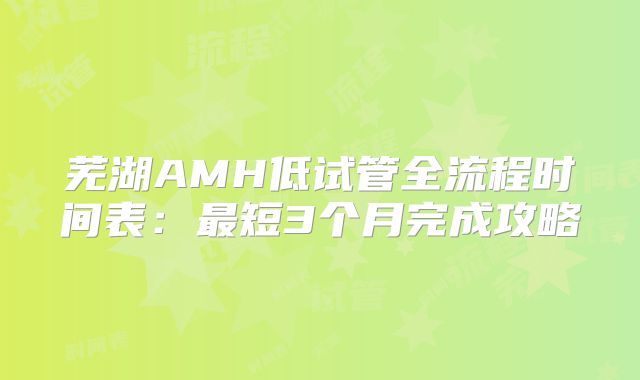 芜湖AMH低试管全流程时间表:最短3个月完成攻略