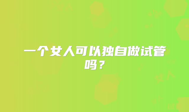 一个女人可以独自做试管吗?