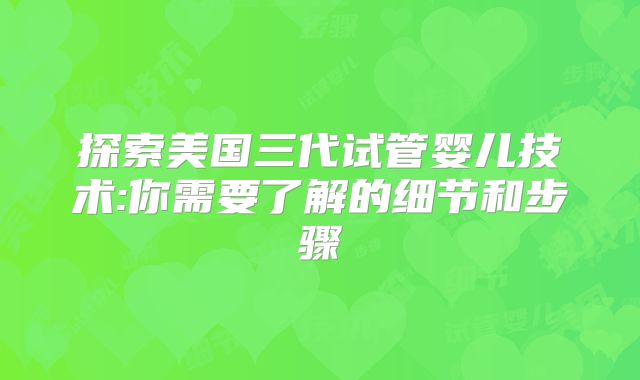 探索美国三代试管婴儿技术:你需要了解的细节和步骤