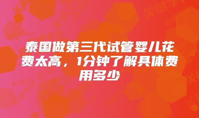 泰国做第三代试管婴儿花费太高，1分钟了解具体费用多少