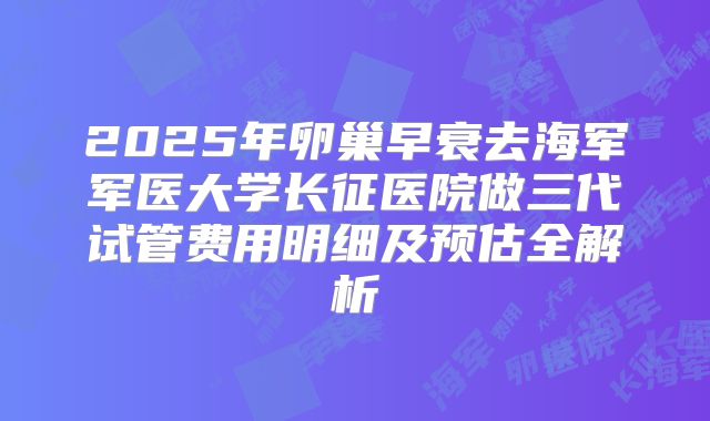 2025年卵巢早衰去海军军医大学长征医院做三代试管费用明细及预估全解析