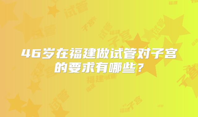 46岁在福建做试管对子宫的要求有哪些？