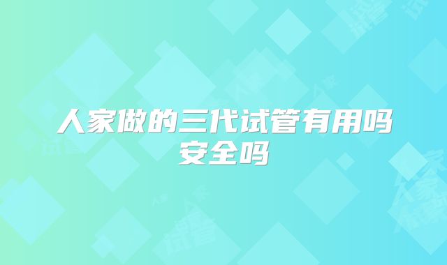 人家做的三代试管有用吗安全吗