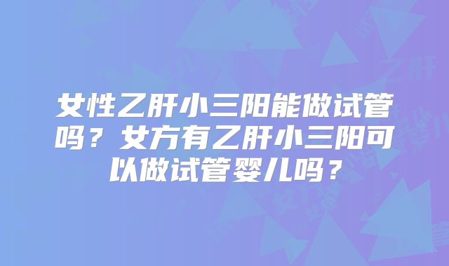 女性乙肝小三阳能做试管吗?女方有乙肝小三阳可以做试管婴儿吗?