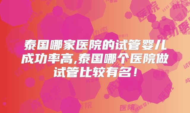 泰国哪家医院的试管婴儿成功率高,泰国哪个医院做试管比较有名！