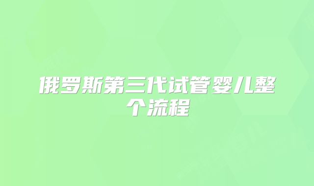 俄罗斯第三代试管婴儿整个流程