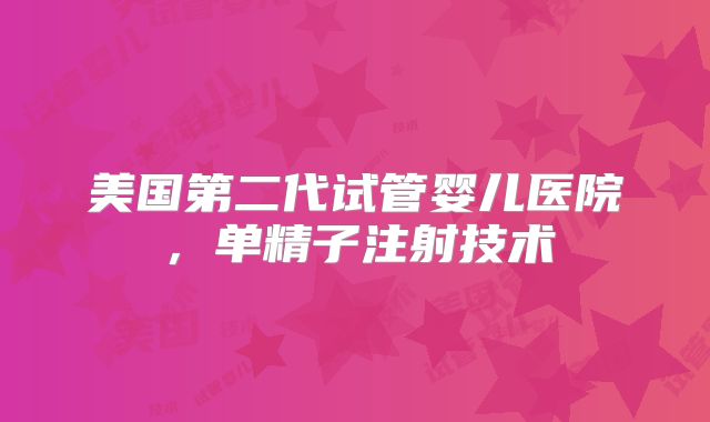美国第二代试管婴儿医院，单精子注射技术