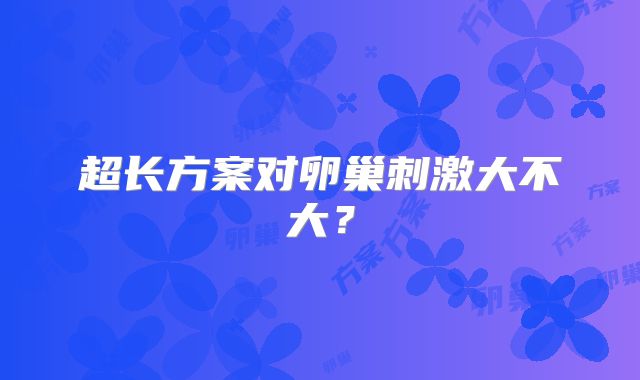 超长方案对卵巢刺激大不大？