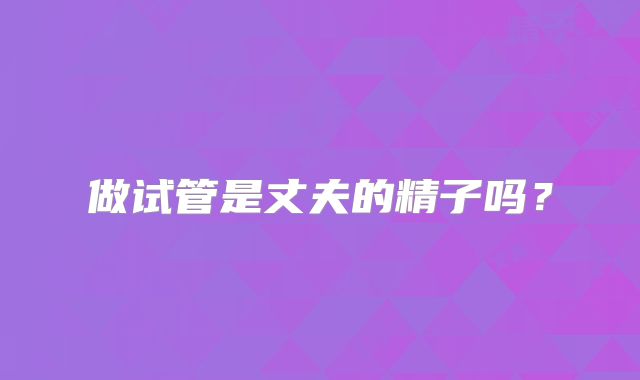 做试管是丈夫的精子吗?
