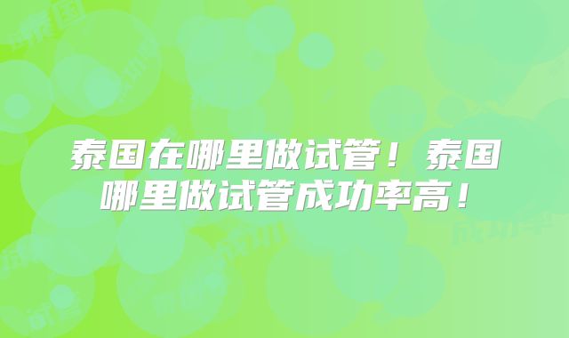 泰国在哪里做试管！泰国哪里做试管成功率高！
