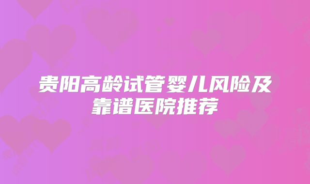 贵阳高龄试管婴儿风险及靠谱医院推荐