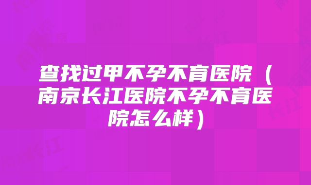 查找过甲不孕不育医院（南京长江医院不孕不育医院怎么样）