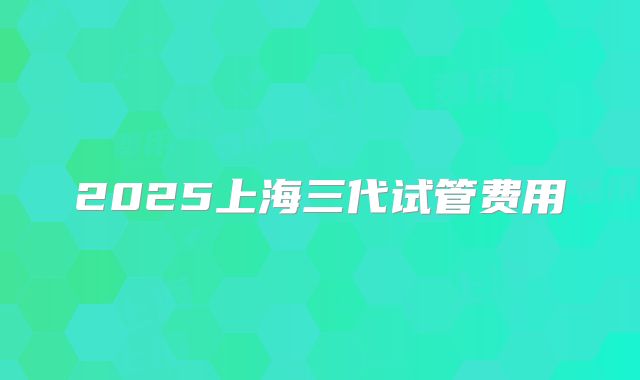 2025上海三代试管费用