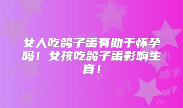 女人吃鸽子蛋有助于怀孕吗!女孩吃鸽子蛋影响生育!