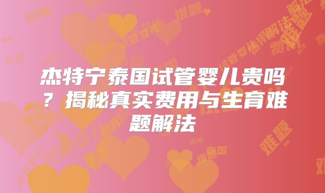 杰特宁泰国试管婴儿贵吗？揭秘真实费用与生育难题解法