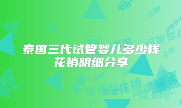 泰国三代试管婴儿多少钱花销明细分享