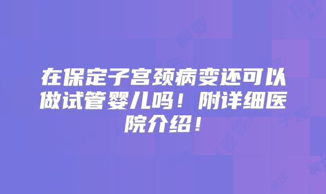 在保定子宫颈病变还可以做试管婴儿吗!附详细医院介绍!