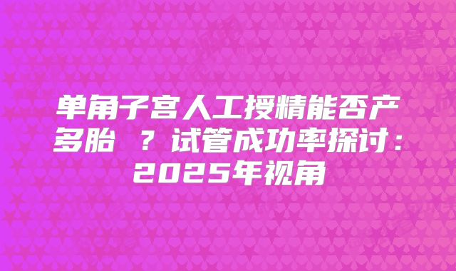 单角子宫人工授精能否产多胎 ？试管成功率探讨：2025年视角