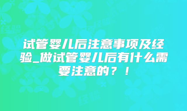 试管婴儿后注意事项及经验_做试管婴儿后有什么需要注意的？！