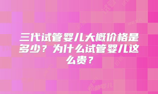 三代试管婴儿大概价格是多少?为什么试管婴儿这么贵?