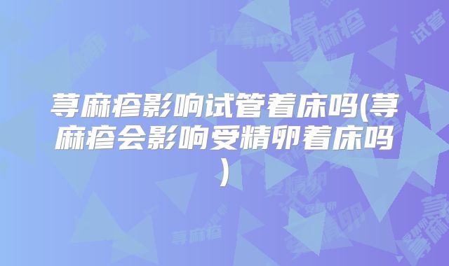 荨麻疹影响试管着床吗(荨麻疹会影响受精卵着床吗)