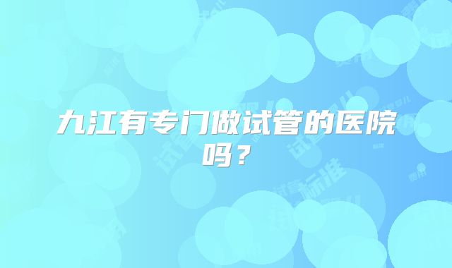 九江有专门做试管的医院吗？
