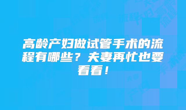 高龄产妇做试管手术的流程有哪些?夫妻再忙也要看看!