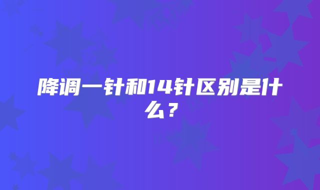 降调一针和14针区别是什么？