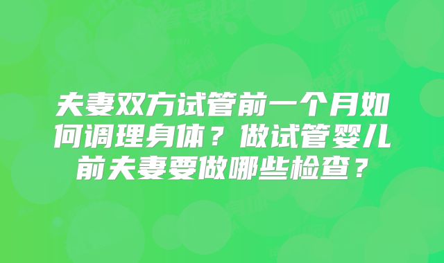 夫妻双方试管前一个月如何调理身体？做试管婴儿前夫妻要做哪些检查？