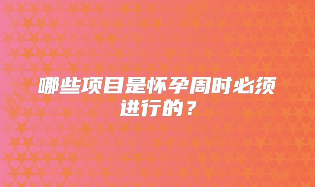 哪些项目是怀孕周时必须进行的？