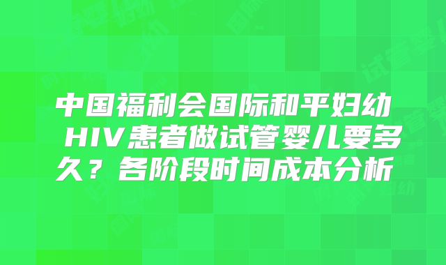 中国福利会国际和平妇幼 HIV患者做试管婴儿要多久？各阶段时间成本分析