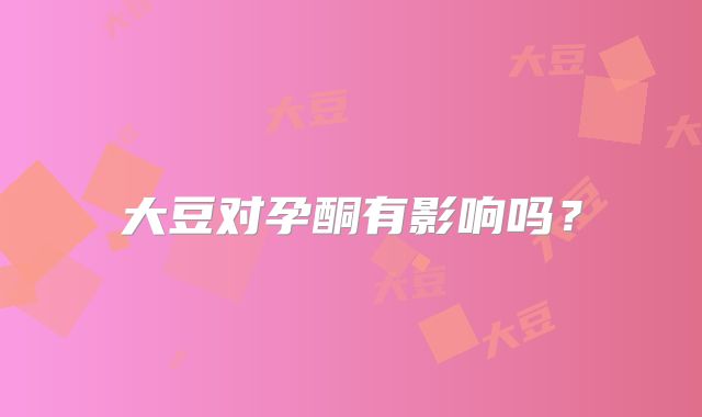 大豆对孕酮有影响吗？