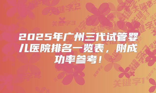 2025年广州三代试管婴儿医院排名一览表，附成功率参考！