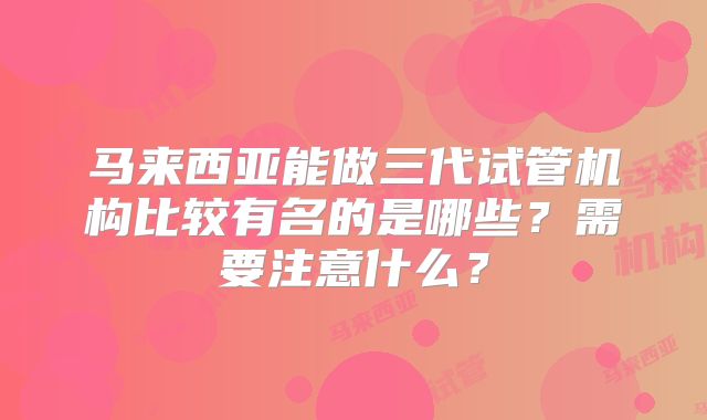 马来西亚能做三代试管机构比较有名的是哪些？需要注意什么？