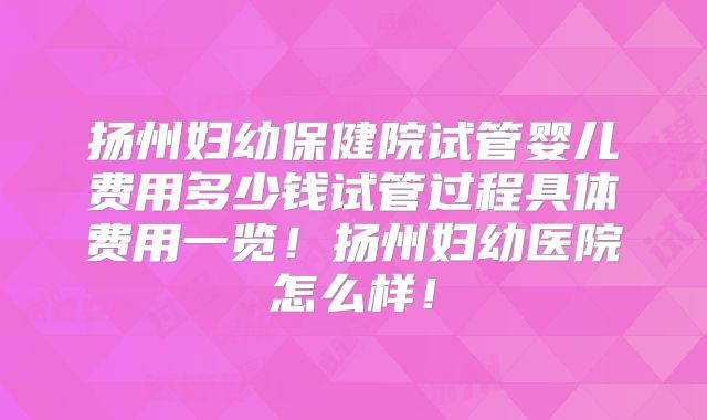 扬州妇幼保健院试管婴儿费用多少钱试管过程具体费用一览！扬州妇幼医院怎么样！