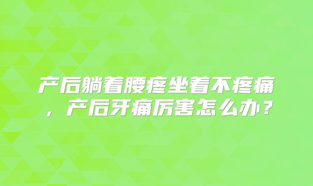 产后躺着腰疼坐着不疼痛，产后牙痛厉害怎么办？