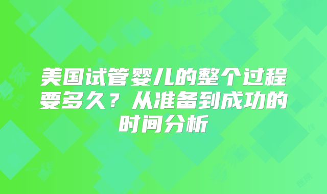 美国试管婴儿的整个过程要多久？从准备到成功的时间分析