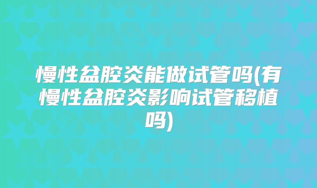 慢性盆腔炎能做试管吗(有慢性盆腔炎影响试管移植吗)