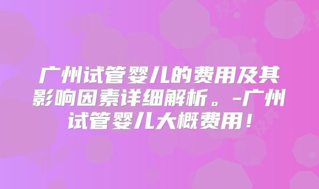 广州试管婴儿的费用及其影响因素详细解析。-广州试管婴儿大概费用！